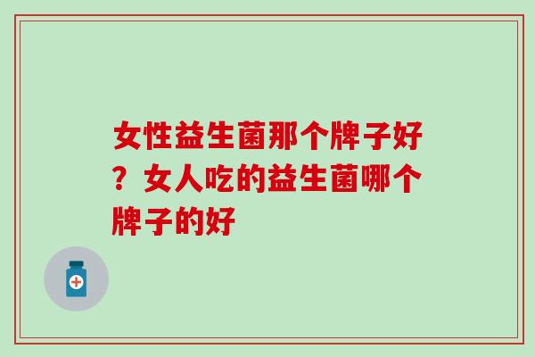 女性益生菌那个牌子好？女人吃的益生菌哪个牌子的好