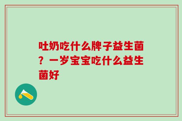 吐奶吃什么牌子益生菌？一岁宝宝吃什么益生菌好