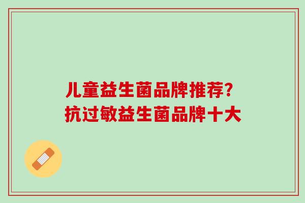 儿童益生菌品牌推荐？抗过敏益生菌品牌十大