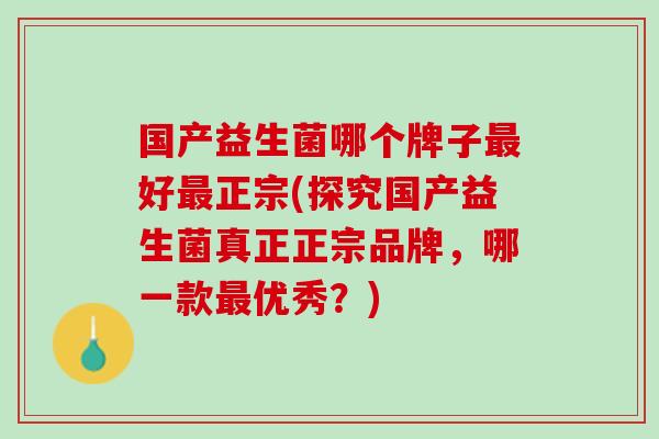 国产益生菌哪个牌子最好最正宗(探究国产益生菌真正正宗品牌，哪一款最优秀？)