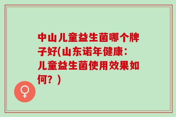 中山儿童益生菌哪个牌子好(山东诺年健康：儿童益生菌使用效果如何？)