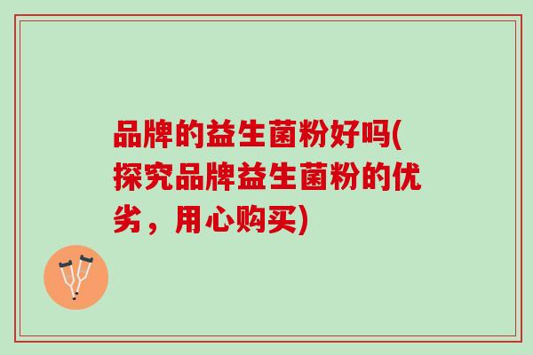 品牌的益生菌粉好吗(探究品牌益生菌粉的优劣，用心购买)