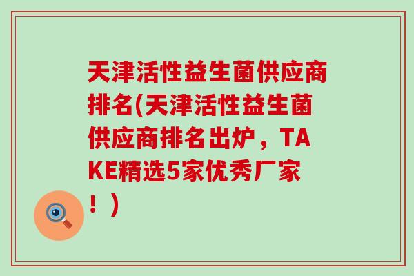 天津活性益生菌供应商排名(天津活性益生菌供应商排名出炉，TAKE精选5家优秀厂家！)