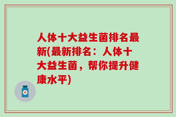 人体十大益生菌排名最新(最新排名：人体十大益生菌，帮你提升健康水平)