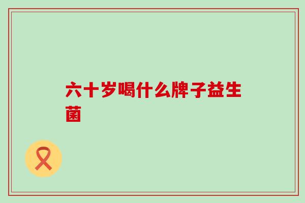 六十岁喝什么牌子益生菌