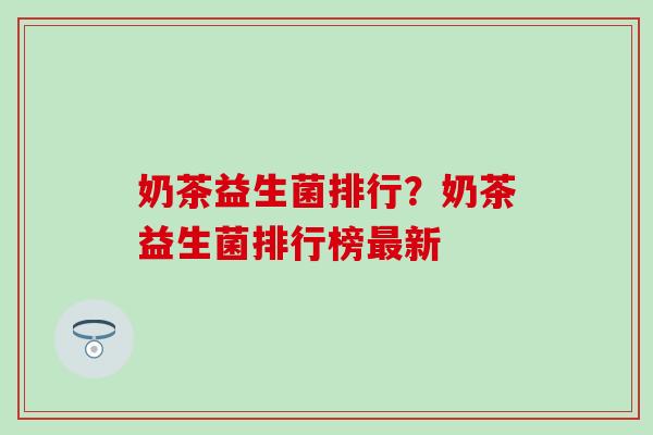 奶茶益生菌排行？奶茶益生菌排行榜最新