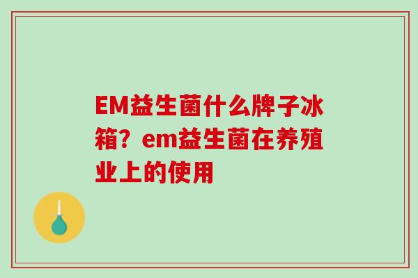 EM益生菌什么牌子冰箱？em益生菌在养殖业上的使用