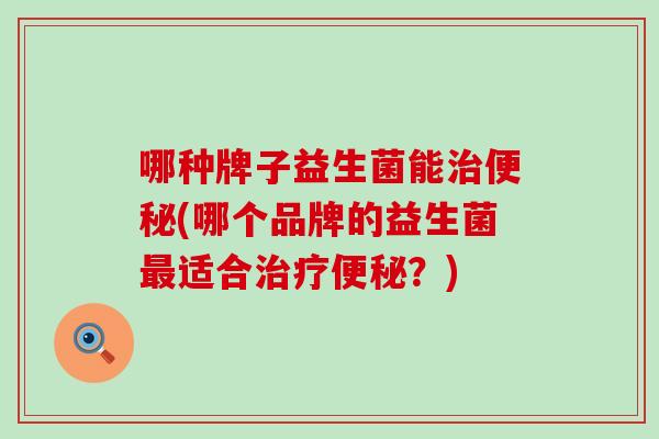 哪种牌子益生菌能治便秘(哪个品牌的益生菌最适合治疗便秘？)