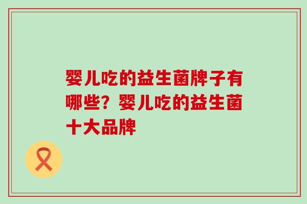 婴儿吃的益生菌牌子有哪些?婴儿吃的益生菌十大品牌 婴儿吃的益生菌牌子有哪些?婴儿吃的益生菌十大品牌