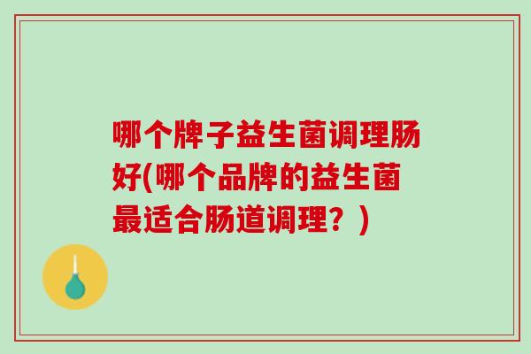 哪个牌子益生菌调理肠好(哪个品牌的益生菌最适合肠道调理？)