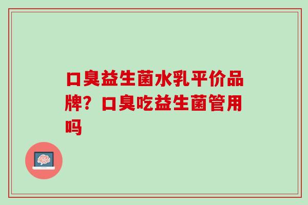 口臭益生菌水乳平价品牌？口臭吃益生菌管用吗