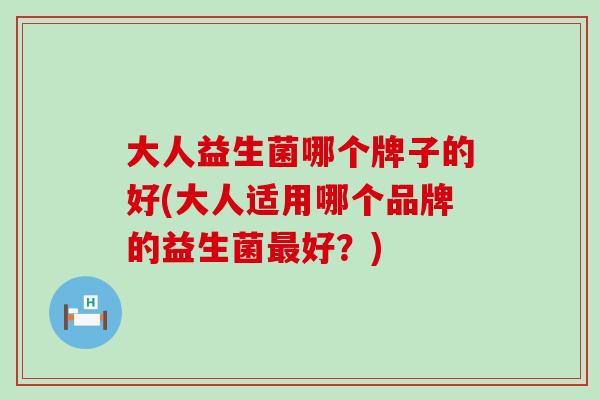 大人益生菌哪个牌子的好(大人适用哪个品牌的益生菌最好？)