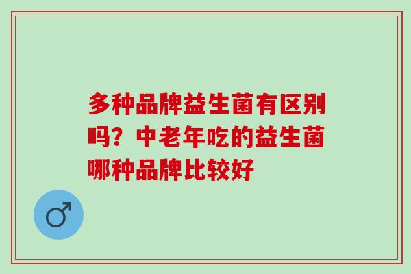 多种品牌益生菌有区别吗？中老年吃的益生菌哪种品牌比较好