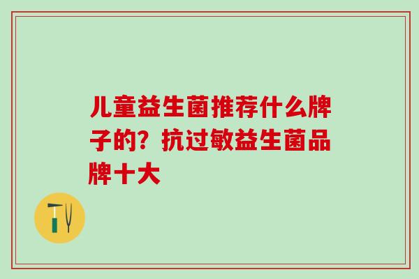 儿童益生菌推荐什么牌子的？抗过敏益生菌品牌十大