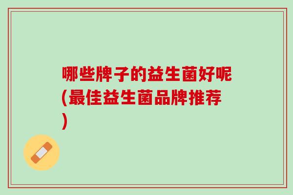 哪些牌子的益生菌好呢(最佳益生菌品牌推荐)