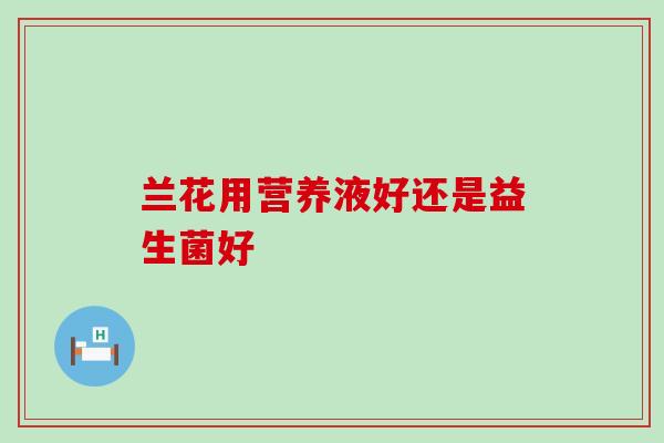 兰花用营养液好还是益生菌好