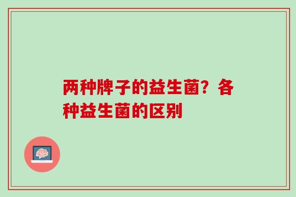 两种牌子的益生菌？各种益生菌的区别