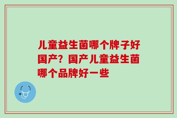 儿童益生菌哪个牌子好国产？国产儿童益生菌哪个品牌好一些