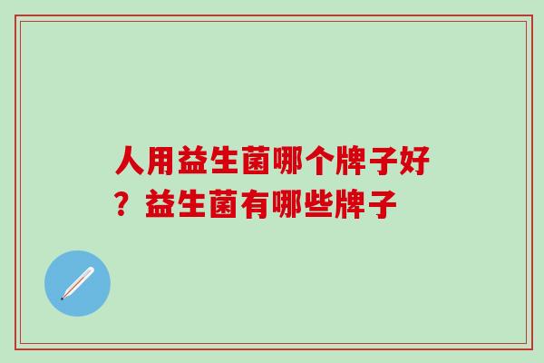人用益生菌哪个牌子好？益生菌有哪些牌子