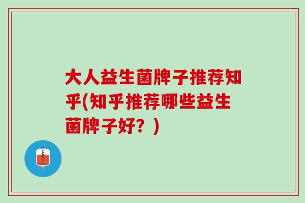 大人益生菌牌子推荐知乎(知乎推荐哪些益生菌牌子好？)