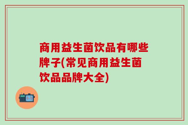 商用益生菌饮品有哪些牌子(常见商用益生菌饮品品牌大全)