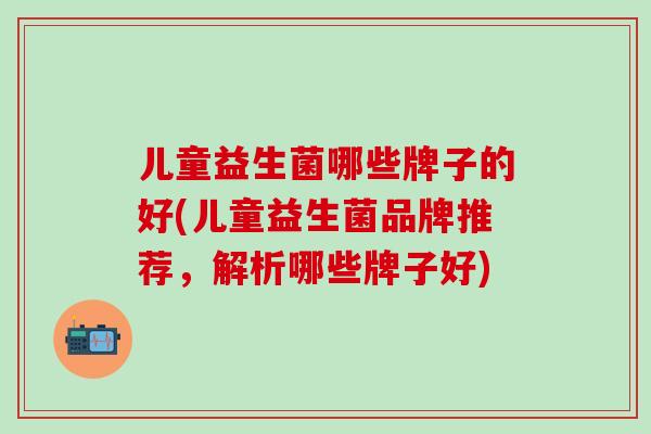 儿童益生菌哪些牌子的好(儿童益生菌品牌推荐，解析哪些牌子好)
