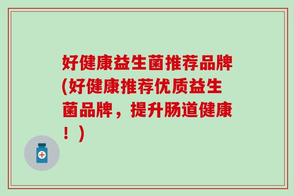 好健康益生菌推荐品牌(好健康推荐优质益生菌品牌，提升肠道健康！)