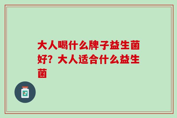 大人喝什么牌子益生菌好？大人适合什么益生菌