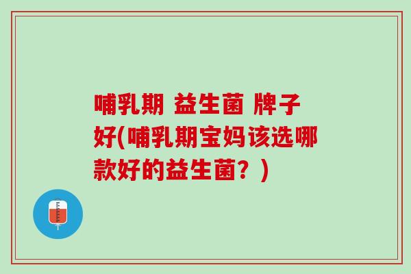 哺乳期 益生菌 牌子好(哺乳期宝妈该选哪款好的益生菌？)