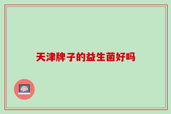 天津牌子的益生菌好吗