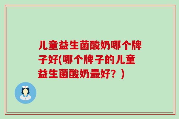 儿童益生菌酸奶哪个牌子好(哪个牌子的儿童益生菌酸奶最好？)