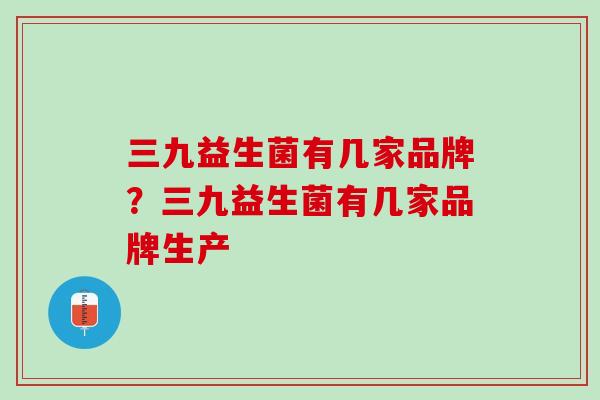 三九益生菌有几家品牌?三九益生菌有几家品牌生产 三九益生菌有几家品牌?三九益生菌有几家品牌生产