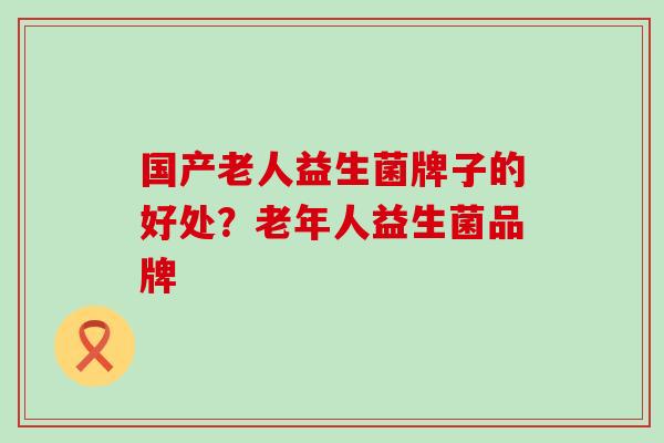 国产老人益生菌牌子的好处？老年人益生菌品牌