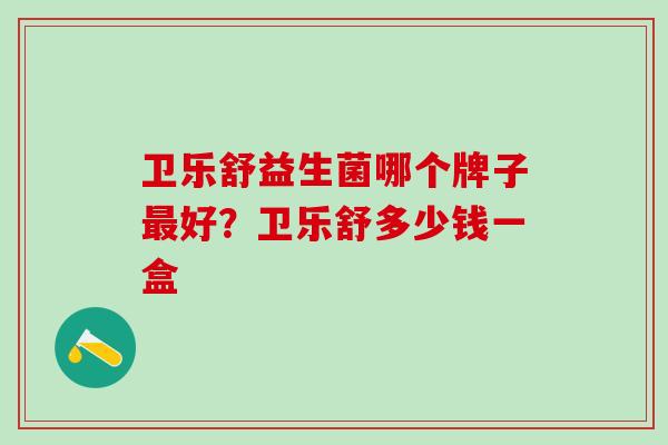 卫乐舒益生菌哪个牌子最好？卫乐舒多少钱一盒