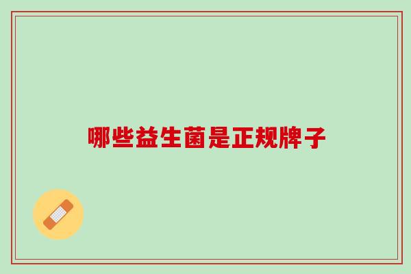 哪些益生菌是正规牌子 哪些益生菌是正规牌子