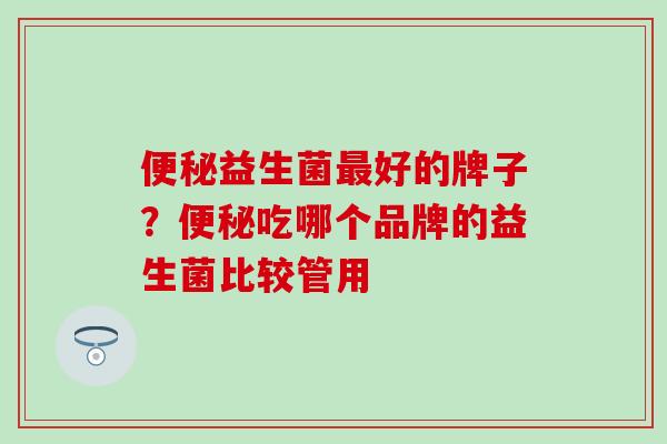 便秘益生菌最好的牌子？便秘吃哪个品牌的益生菌比较管用