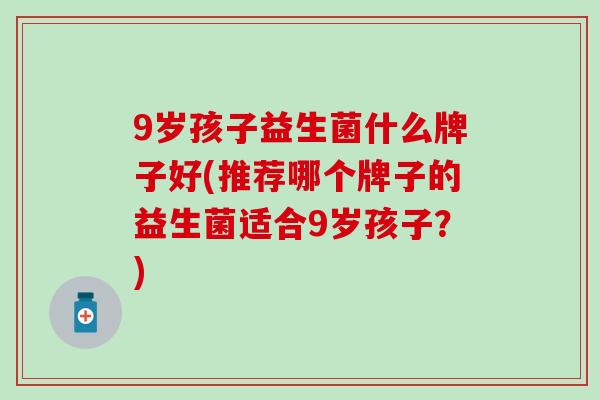 9岁孩子益生菌什么牌子好(推荐哪个牌子的益生菌适合9岁孩子？)