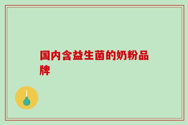 国内含益生菌的奶粉品牌 国内含益生菌的奶粉品牌