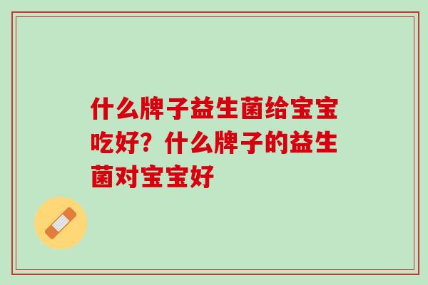 什么牌子益生菌给宝宝吃好？什么牌子的益生菌对宝宝好