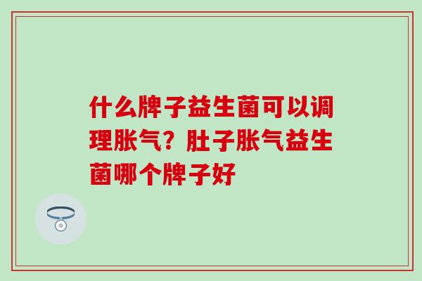 什么牌子益生菌可以调理胀气？肚子胀气益生菌哪个牌子好