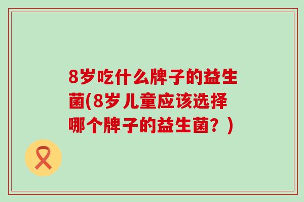 8岁吃什么牌子的益生菌(8岁儿童应该选择哪个牌子的益生菌？)