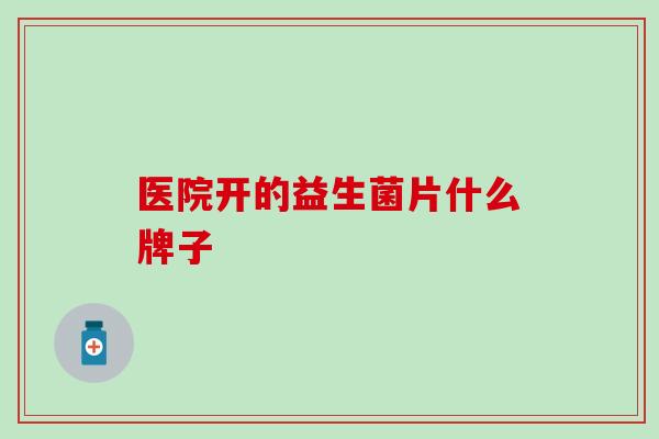 医院开的益生菌片什么牌子