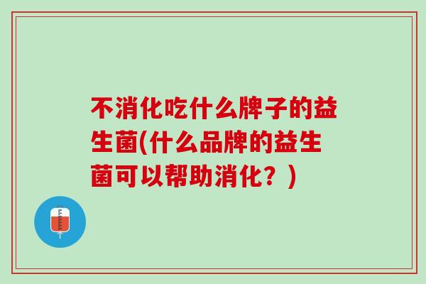 不消化吃什么牌子的益生菌(什么品牌的益生菌可以帮助消化？)