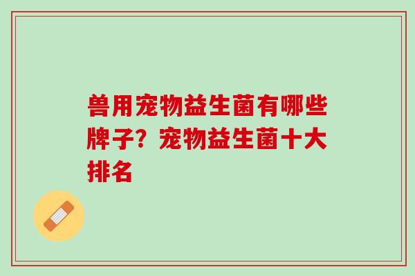 兽用宠物益生菌有哪些牌子？宠物益生菌十大排名