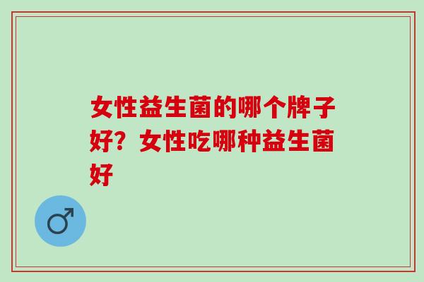 女性益生菌的哪个牌子好？女性吃哪种益生菌好