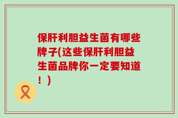 利胆益生菌有哪些牌子(这些利胆益生菌品牌你一定要知道!) 利胆益生菌有哪些牌子(这些利胆益生菌品牌你一定要知道!)