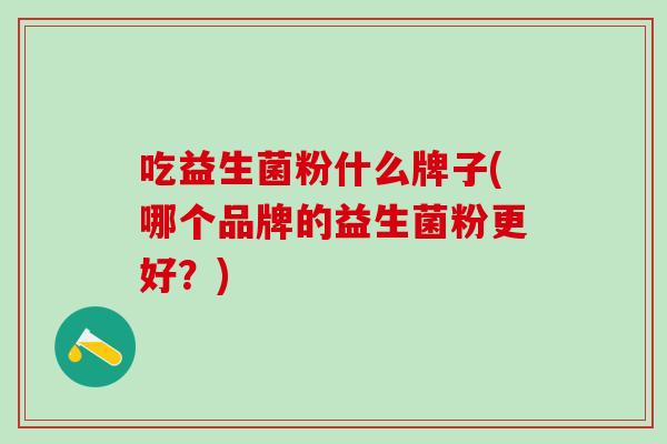 吃益生菌粉什么牌子(哪个品牌的益生菌粉更好？)