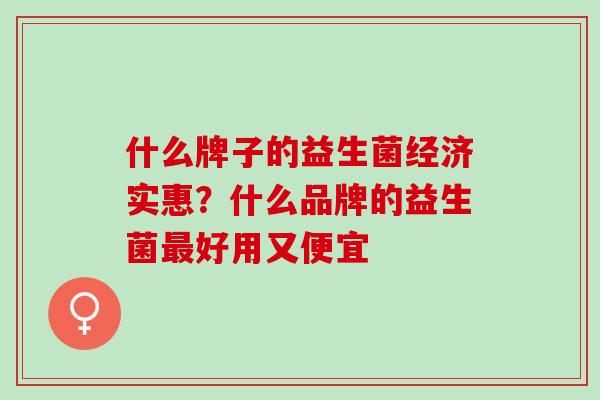 什么牌子的益生菌经济实惠？什么品牌的益生菌最好用又便宜