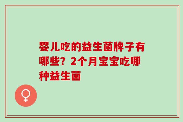 婴儿吃的益生菌牌子有哪些？2个月宝宝吃哪种益生菌