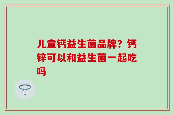 儿童钙益生菌品牌？钙锌可以和益生菌一起吃吗